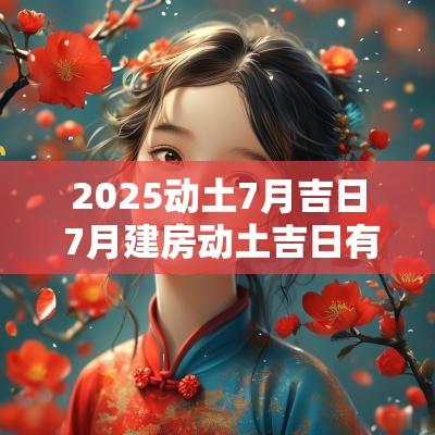 2025动土7月吉日 7月建房动土吉日有哪些
