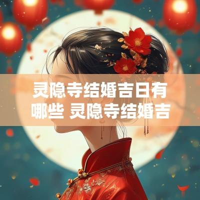 灵隐寺结婚吉日有哪些 灵隐寺结婚吉日有哪些日子