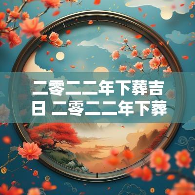 二零二二年下葬吉日 二零二二年下葬吉日查询