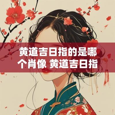 黄道吉日指的是哪个肖像 黄道吉日指哪些属相