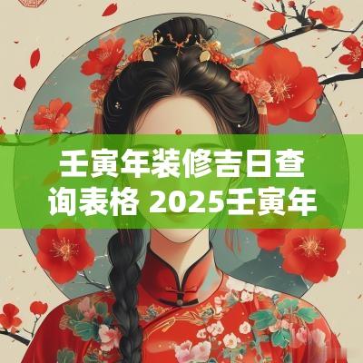 壬寅年装修吉日查询表格 2025壬寅年腊月吉日