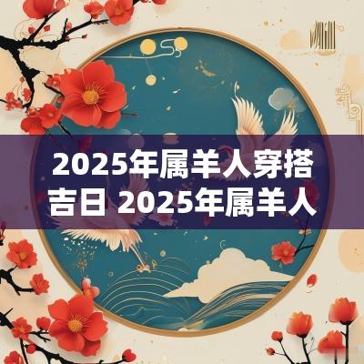 2025年属羊人穿搭吉日 2025年属羊人最旺颜色