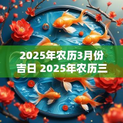 2025年农历3月份吉日 2025年农历三月最佳吉日