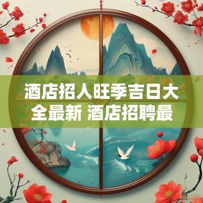 酒店招人旺季吉日大全最新 酒店招聘最新方案