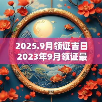 2025.9月领证吉日 2025年9月领证最佳日子