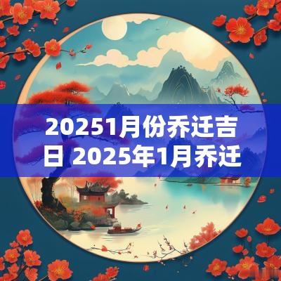 20251月份乔迁吉日 2025年1月乔迁最佳吉日