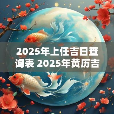 2025年上任吉日查询表 2025年黄历吉日查询表