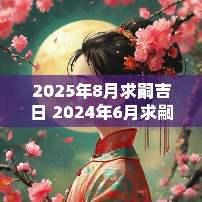 2025年8月求嗣吉日 2025年6月求嗣吉日一览表