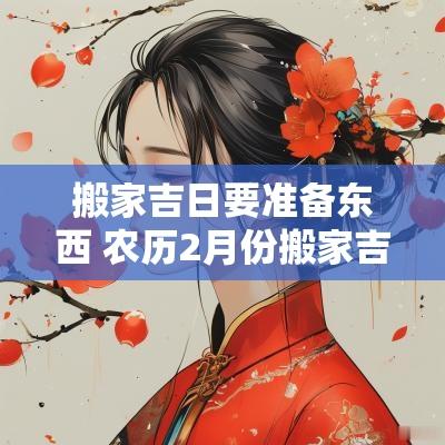 搬家吉日要准备东西 农历2月份搬家吉日