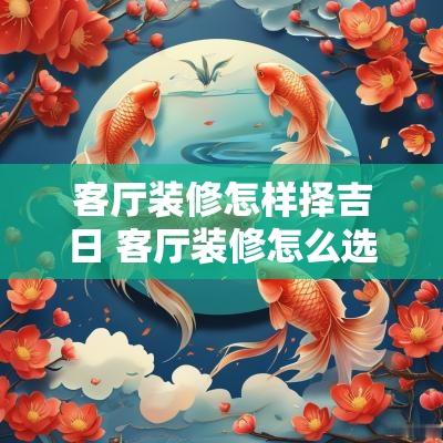 客厅装修怎样择吉日 客厅装修怎么选瓷砖最好