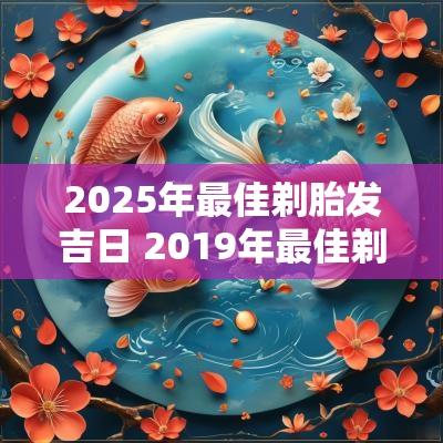 2025年最佳剃胎发吉日 2019年最佳剃胎发吉日一览表