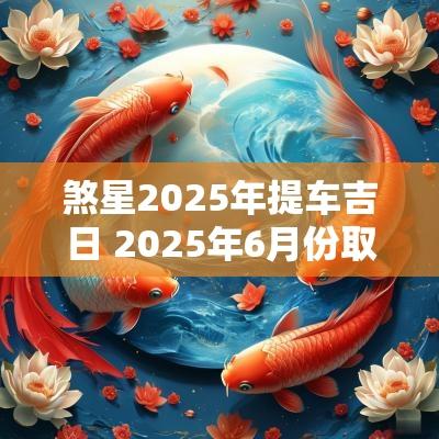 煞星2025年提车吉日 2025年6月份取车吉日
