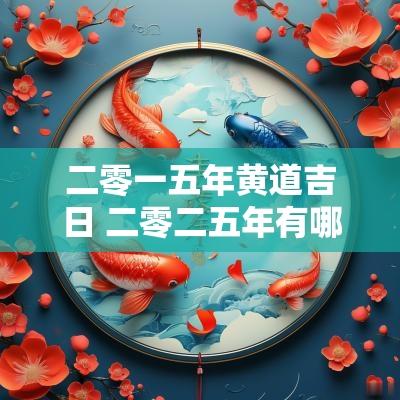 二零一五年黄道吉日 二零二五年有哪几天黄道吉日