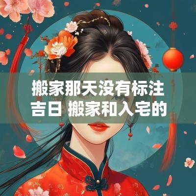搬家那天没有标注吉日 搬家和入宅的吉日区别