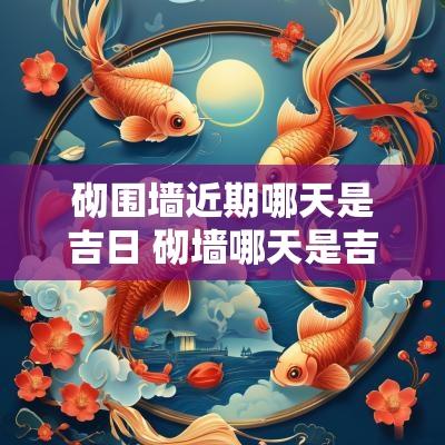 砌围墙近期哪天是吉日 砌墙哪天是吉日
