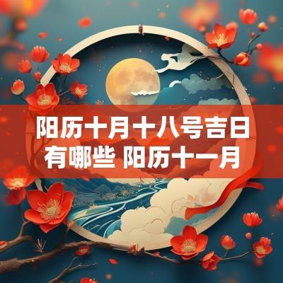 阳历十月十八号吉日有哪些 阳历十一月18号是黄道吉日吗