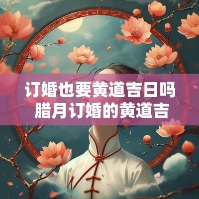 订婚也要黄道吉日吗 腊月订婚的黄道吉日