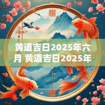 黄道吉日2025年六月 黄道吉日2025年6月份查询