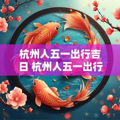 杭州人五一出行吉日 杭州人五一出行攻略
