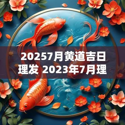 20257月黄道吉日理发 2025年7月理发黄道吉日