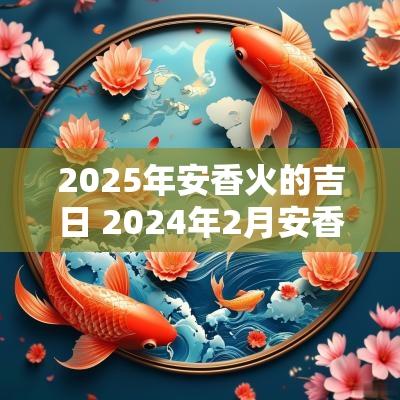 2025年安香火的吉日 2025年2月安香火位最佳吉日