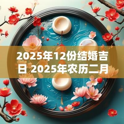 2025年12份结婚吉日 2025年农历二月结婚吉日一览表