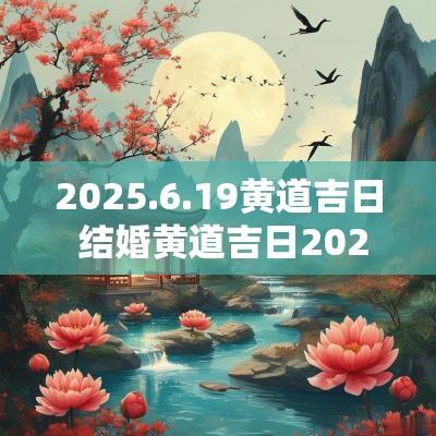 2025.6.19黄道吉日 结婚黄道吉日2025一览表