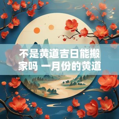 不是黄道吉日能搬家吗 一月份的黄道吉日搬家