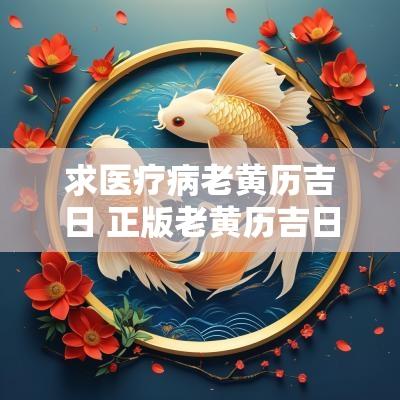 求医疗病老黄历吉日 正版老黄历吉日查询