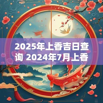 2025年上香吉日查询 2025年7月上香吉日吉时查询