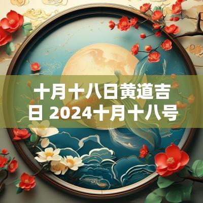 十月十八日黄道吉日 2025十月十八号是黄道吉日吗