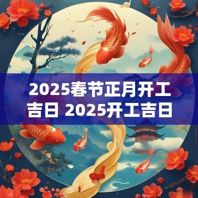 2025春节正月开工吉日 2025开工吉日时辰查询表