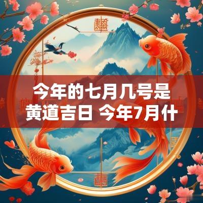今年的七月几号是黄道吉日 今年7月什么时间是吉日