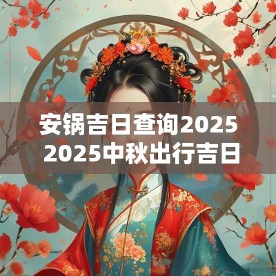 安锅吉日查询2025 2025中秋出行吉日