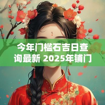 今年门槛石吉日查询最新 2025年铺门槛石吉日