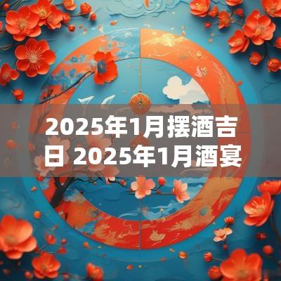 2025年1月摆酒吉日 2025年1月酒宴吉日