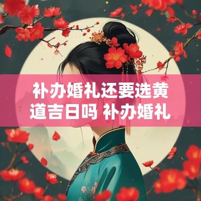 补办婚礼还要选黄道吉日吗 补办婚礼还要布置新房吗