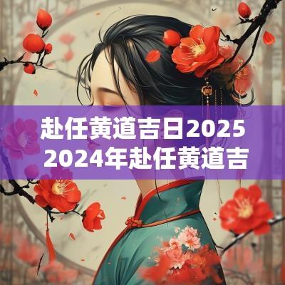 赴任黄道吉日2025 2025年赴任黄道吉日查询