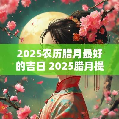 2025农历腊月最好的吉日 2025腊月提车吉日查询