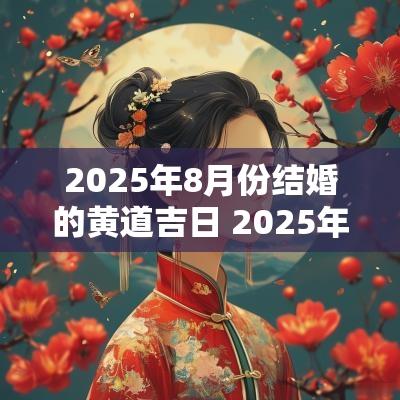 2025年8月份结婚的黄道吉日 2025年8月份订婚黄道吉日