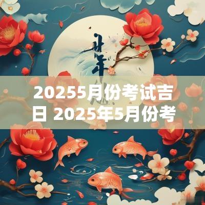 20255月份考试吉日 2025年5月份考试吉日