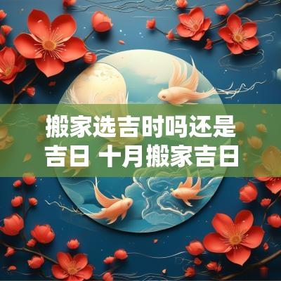 搬家选吉时吗还是吉日 十月搬家吉日吉时查询