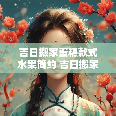 吉日搬家蛋糕款式水果简约 吉日搬家