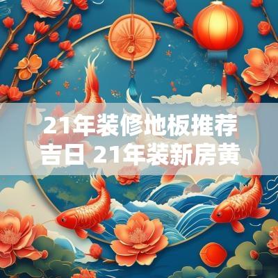 21年装修地板推荐吉日 21年装新房黄道吉日