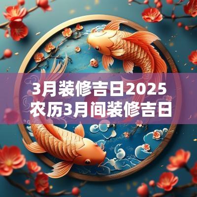 3月装修吉日2025 农历3月间装修吉日