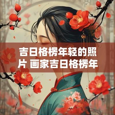 吉日格楞年轻的照片 画家吉日格楞年轻照片