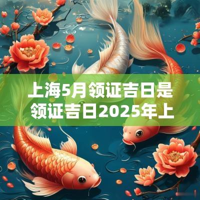 上海5月领证吉日是 领证吉日2025年上海