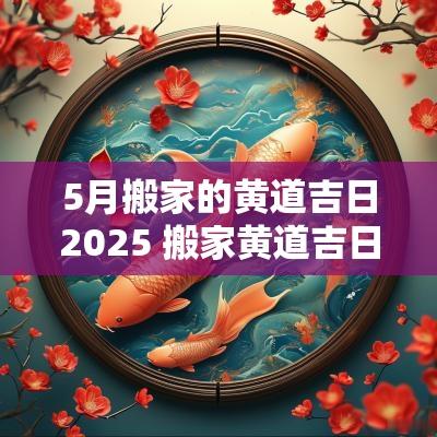 5月搬家的黄道吉日2025 搬家黄道吉日2025上海