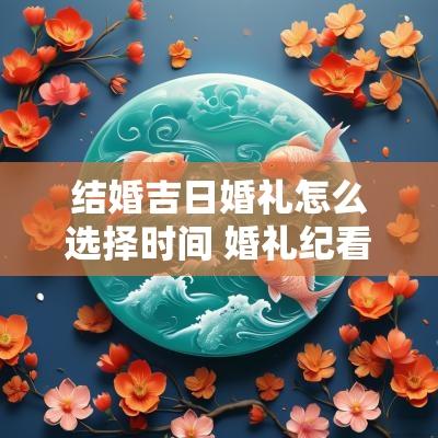 结婚吉日婚礼怎么选择时间 婚礼纪看结婚吉日准吗