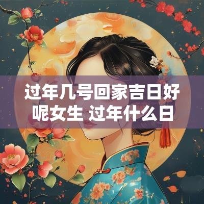 过年几号回家吉日好呢女生 过年什么日子适合去女方家
